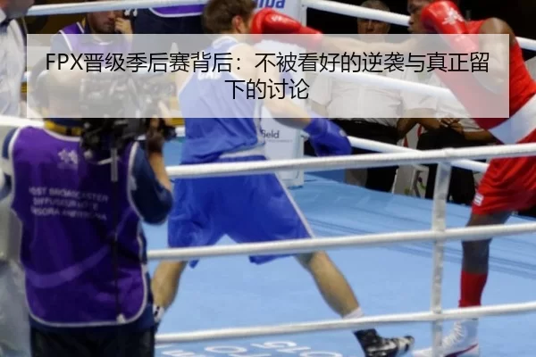 FPX晋级季后赛背后：不被看好的逆袭与真正留下的讨论